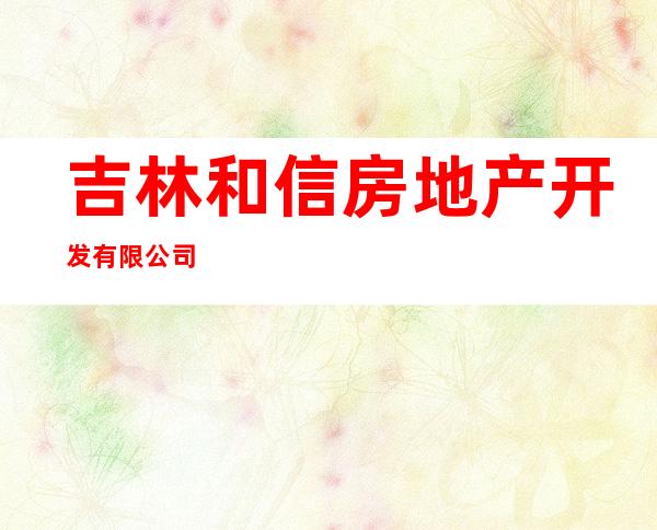 吉林和信房地产开发有限公司