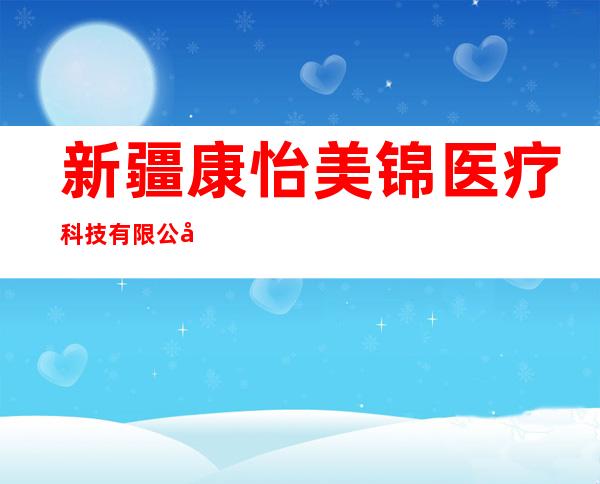 新疆康怡美锦医疗科技有限公司