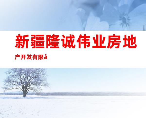 新疆隆诚伟业房地产开发有限公司