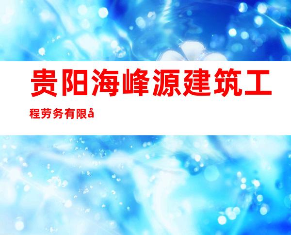 贵阳海峰源建筑工程劳务有限公司