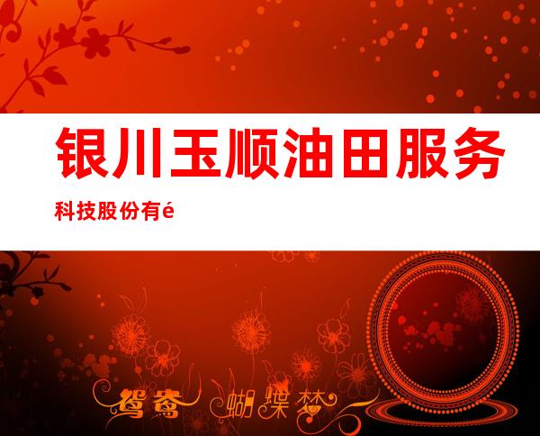 银川玉顺油田服务科技股份有限公司